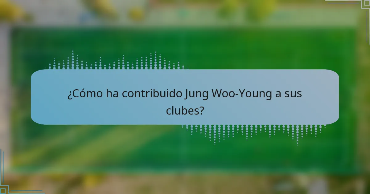 ¿Cómo ha contribuido Jung Woo-Young a sus clubes?