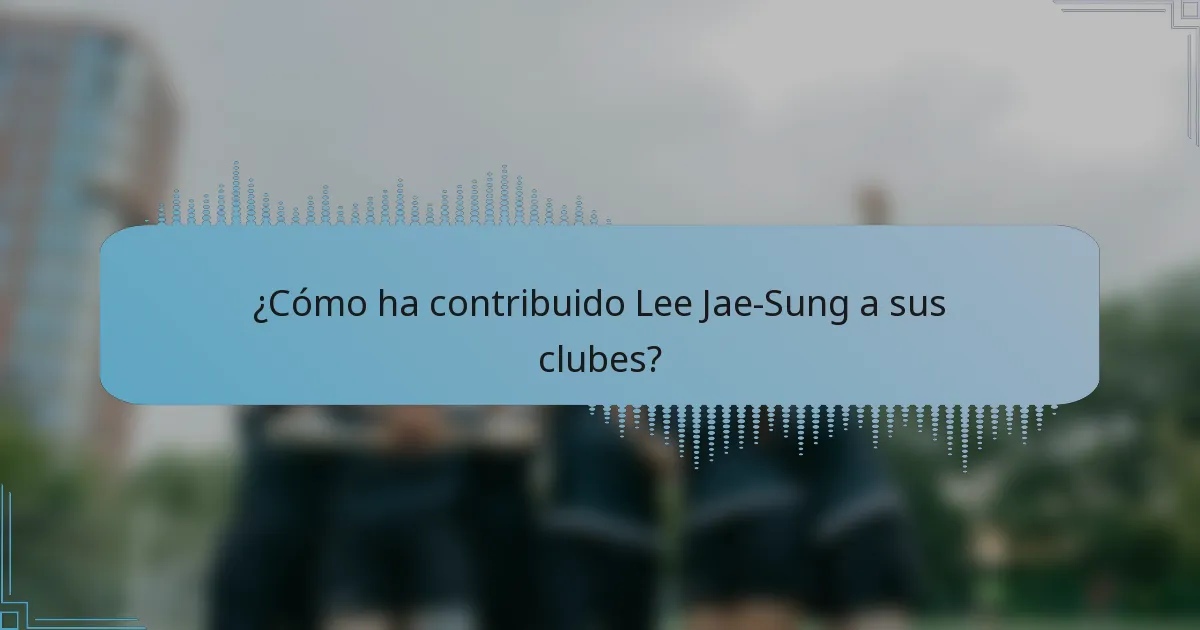 ¿Cómo ha contribuido Lee Jae-Sung a sus clubes?