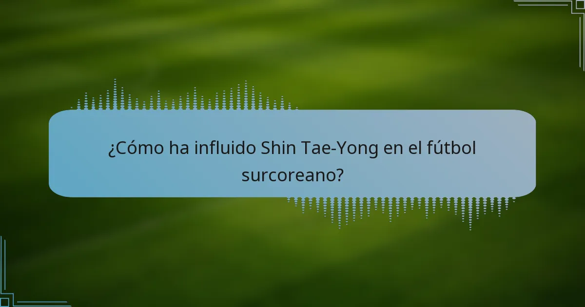 ¿Cómo ha influido Shin Tae-Yong en el fútbol surcoreano?