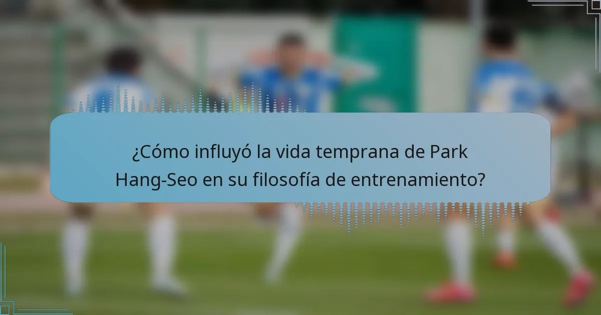 ¿Cómo influyó la vida temprana de Park Hang-Seo en su filosofía de entrenamiento?