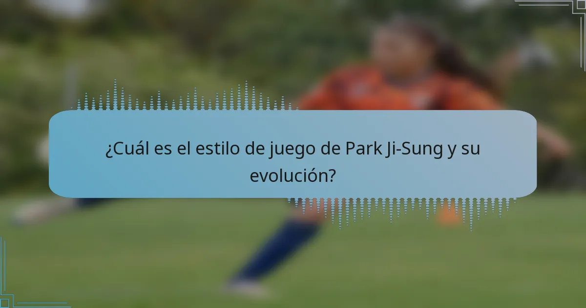 ¿Cuál es el estilo de juego de Park Ji-Sung y su evolución?