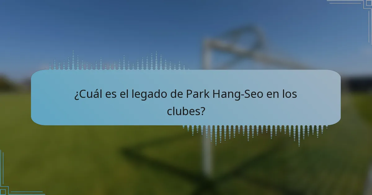 ¿Cuál es el legado de Park Hang-Seo en los clubes?