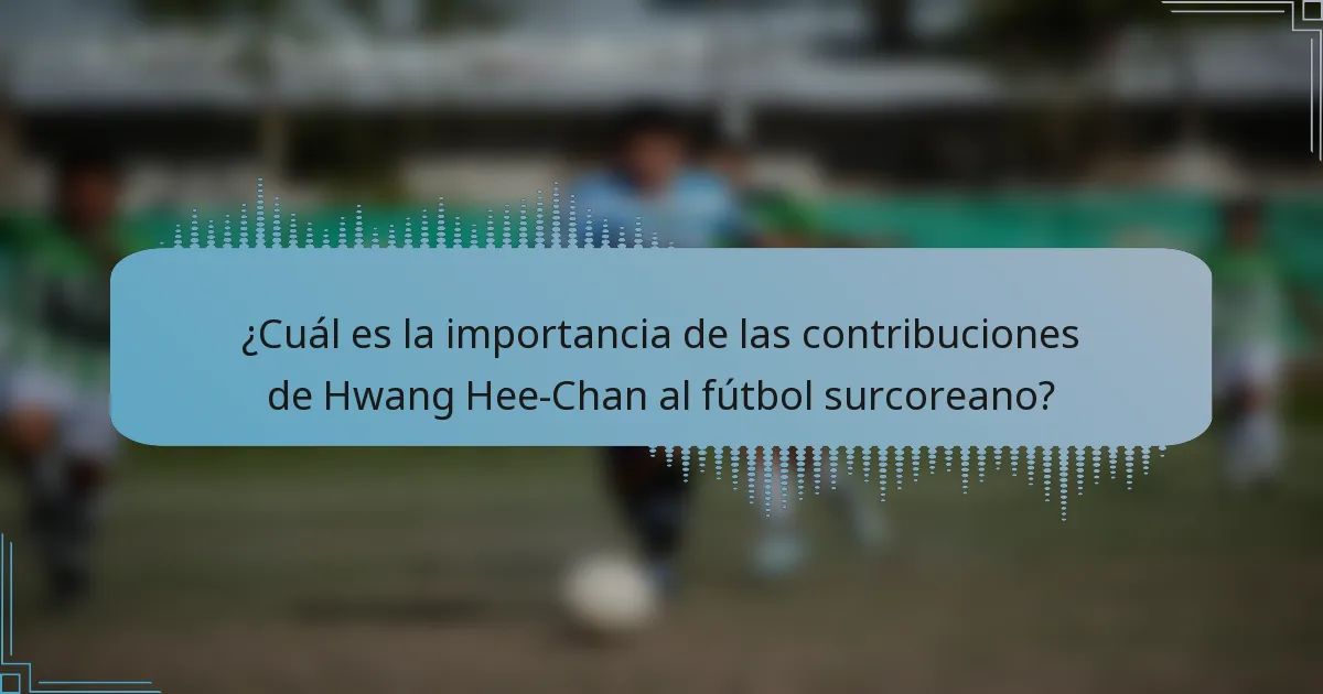 ¿Cuál es la importancia de las contribuciones de Hwang Hee-Chan al fútbol surcoreano?