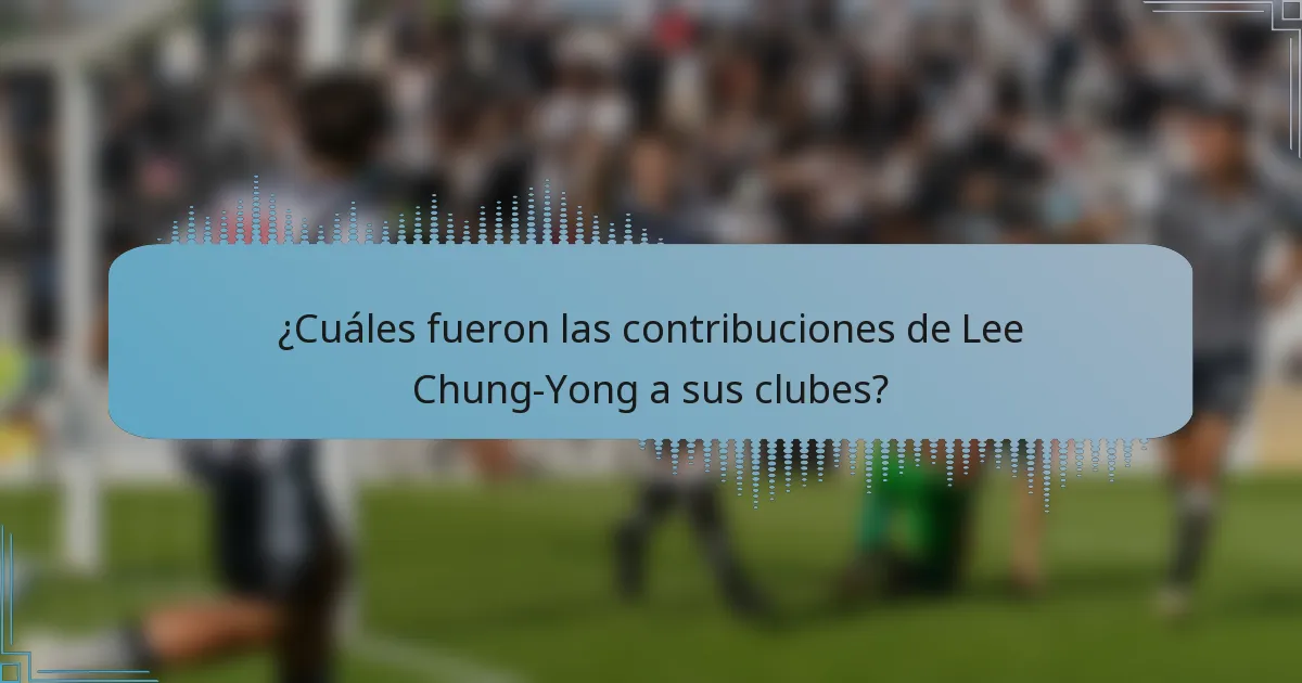 ¿Cuáles fueron las contribuciones de Lee Chung-Yong a sus clubes?
