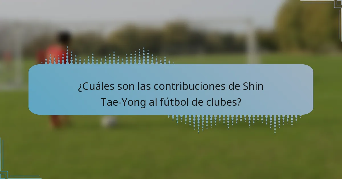 ¿Cuáles son las contribuciones de Shin Tae-Yong al fútbol de clubes?