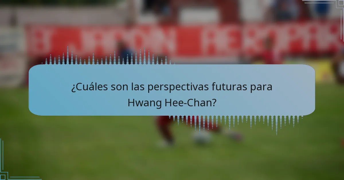 ¿Cuáles son las perspectivas futuras para Hwang Hee-Chan?