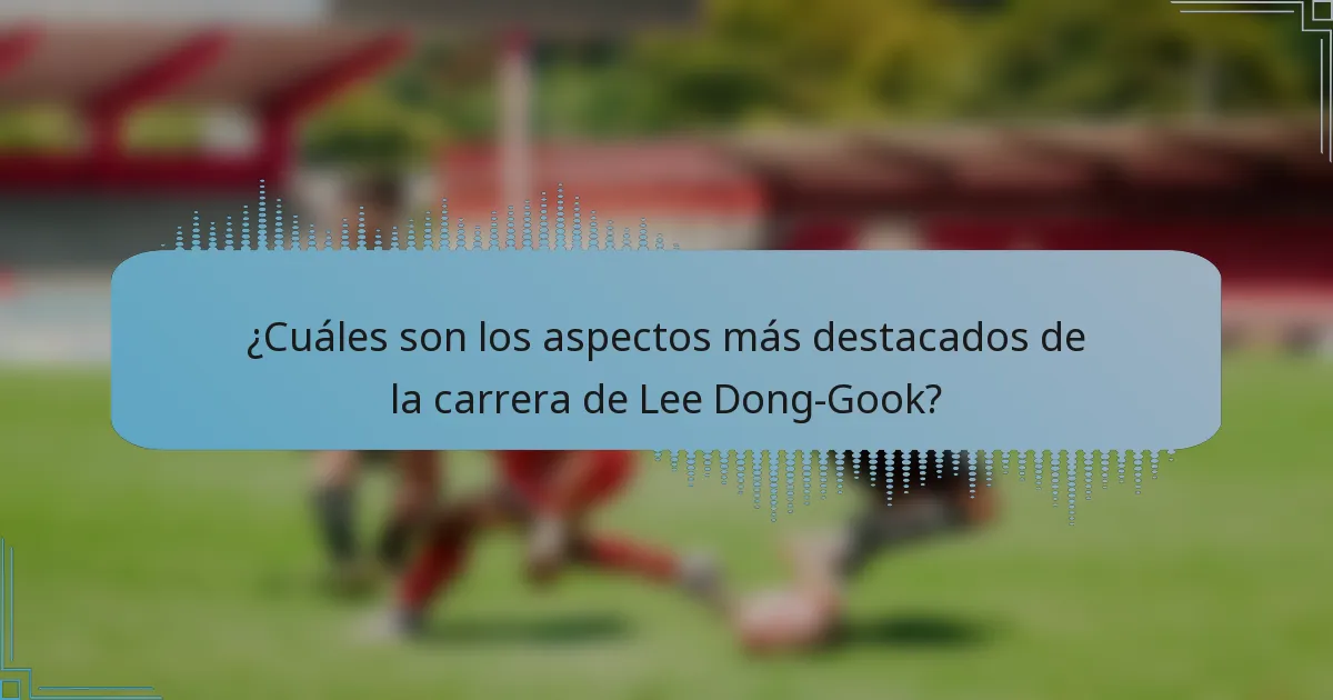 ¿Cuáles son los aspectos más destacados de la carrera de Lee Dong-Gook?