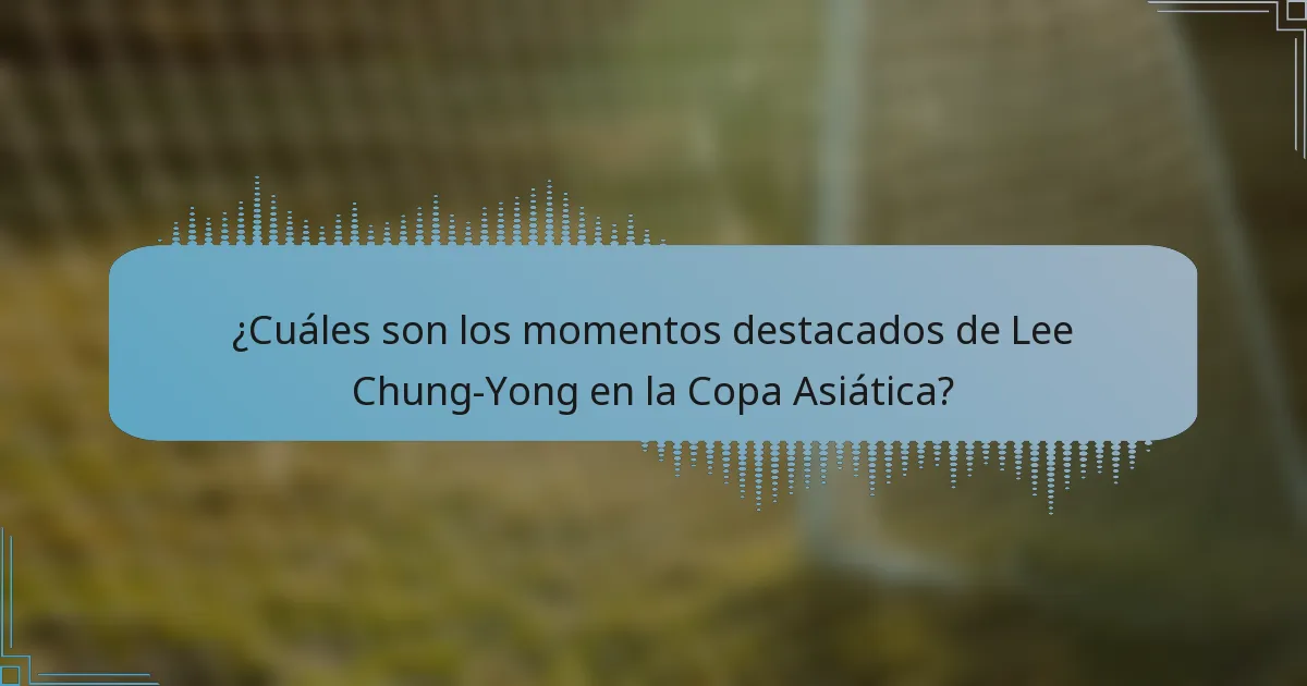 ¿Cuáles son los momentos destacados de Lee Chung-Yong en la Copa Asiática?