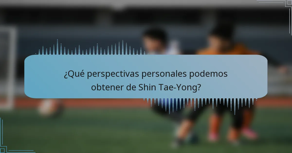 ¿Qué perspectivas personales podemos obtener de Shin Tae-Yong?